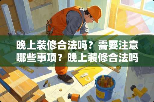 晚上装修合法吗？需要注意哪些事项？晚上装修合法吗
