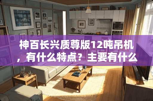 神百长兴质尊版12吨吊机，有什么特点？主要有什么用途 北京质尊家具怎么样