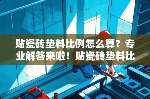 贴瓷砖垫料比例怎么算？专业解答来啦！贴瓷砖垫料比例怎么算