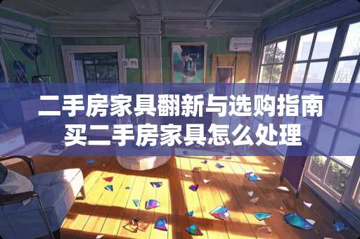 二手房家具翻新与选购指南 买二手房家具怎么处理