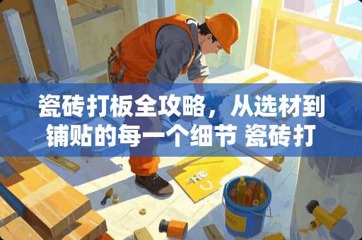 瓷砖打板全攻略，从选材到铺贴的每一个细节 瓷砖打板怎么打