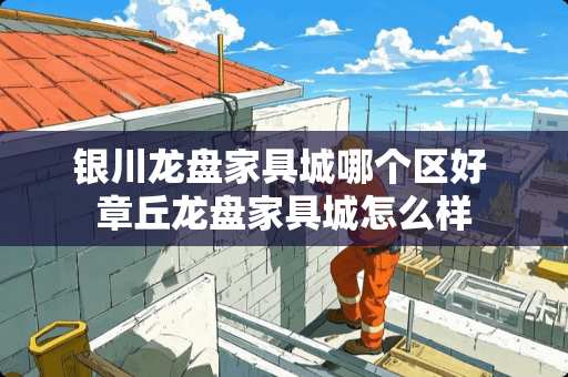 银川龙盘家具城哪个区好 章丘龙盘家具城怎么样