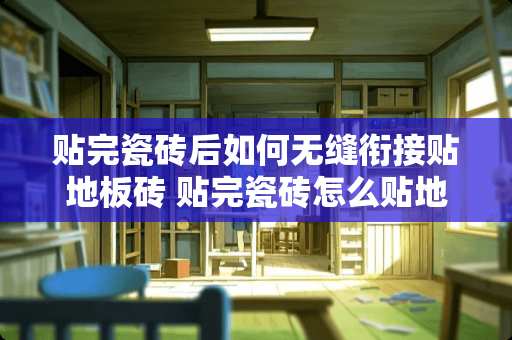 贴完瓷砖后如何无缝衔接贴地板砖 贴完瓷砖怎么贴地板砖