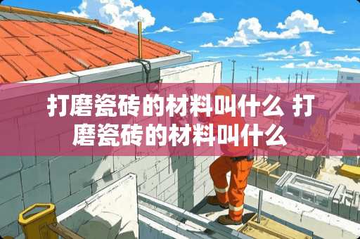 打磨瓷砖的材料叫什么 打磨瓷砖的材料叫什么