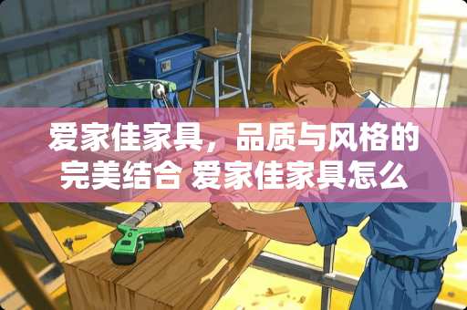 爱家佳家具，品质与风格的完美结合 爱家佳家具怎么样