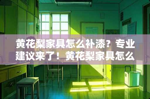 黄花梨家具怎么补漆？专业建议来了！黄花梨家具怎么补漆
