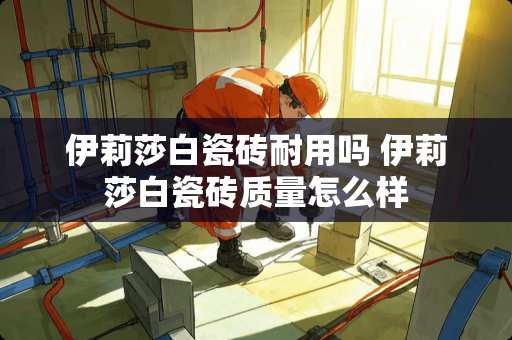 伊莉莎白瓷砖耐用吗 伊莉莎白瓷砖质量怎么样