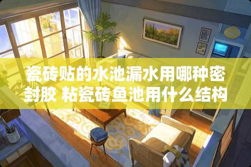 瓷砖贴的水池漏水用哪种密封胶 粘瓷砖鱼池用什么结构胶好一点