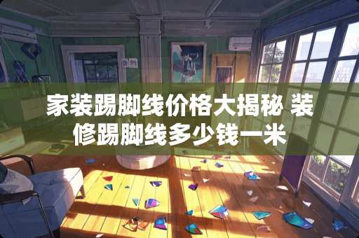 家装踢脚线价格大揭秘 装修踢脚线多少钱一米