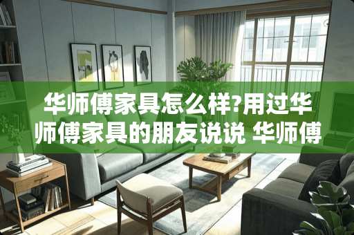 华师傅家具怎么样?用过华师傅家具的朋友说说 华师傅家具排名第几