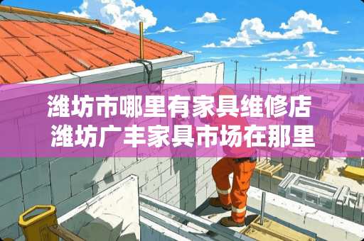 潍坊市哪里有家具维修店 潍坊广丰家具市场在那里