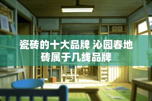 瓷砖的十大品牌 沁园春地砖属于几线品牌