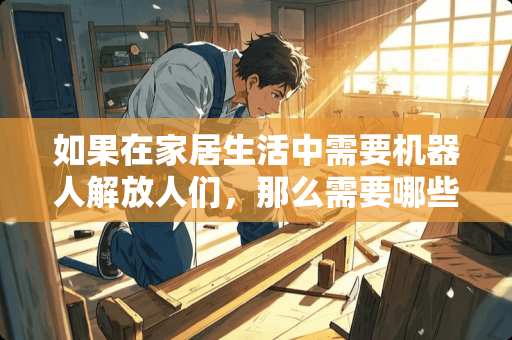 如果在家居生活中需要机器人解放人们，那么需要哪些机器人来做什么工作呢 家具机器人有什么