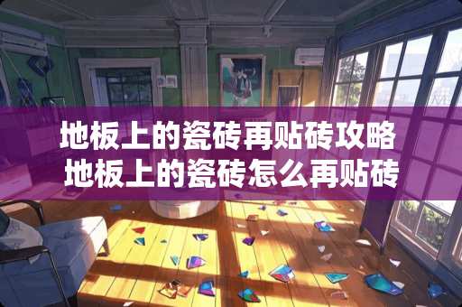 地板上的瓷砖再贴砖攻略 地板上的瓷砖怎么再贴砖