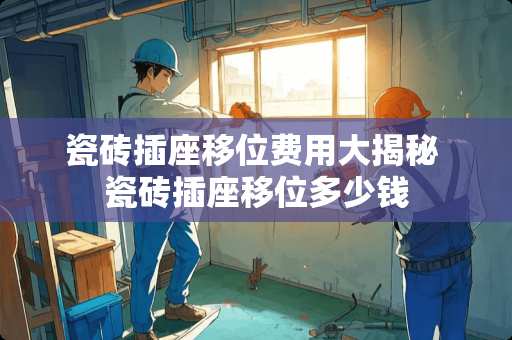 瓷砖插座移位费用大揭秘 瓷砖插座移位多少钱
