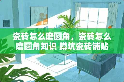 瓷砖怎么磨圆角，瓷砖怎么磨圆角知识 蹲坑瓷砖铺贴怎么磨圆角
