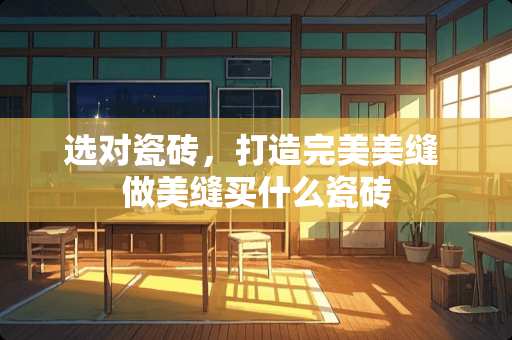 选对瓷砖，打造完美美缝 做美缝买什么瓷砖