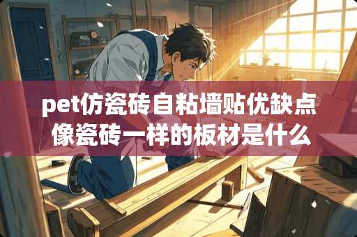 pet仿瓷砖自粘墙贴优缺点 像瓷砖一样的板材是什么