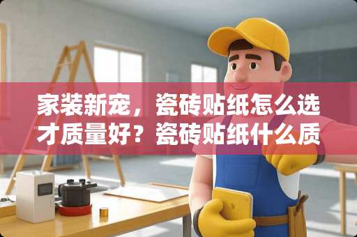 家装新宠，瓷砖贴纸怎么选才质量好？瓷砖贴纸什么质量的好