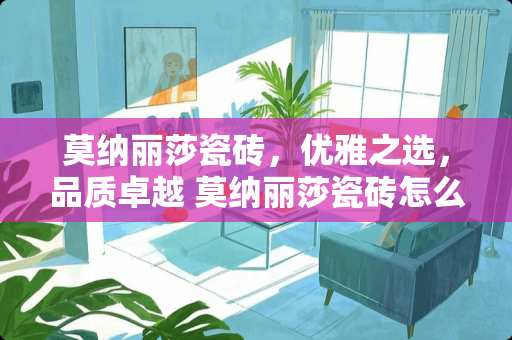 莫纳丽莎瓷砖，优雅之选，品质卓越 莫纳丽莎瓷砖怎么样