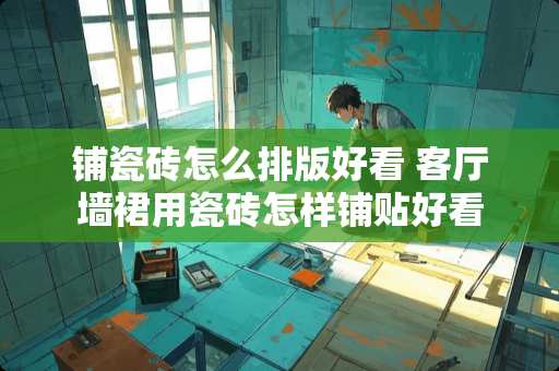 铺瓷砖怎么排版好看 客厅墙裙用瓷砖怎样铺贴好看