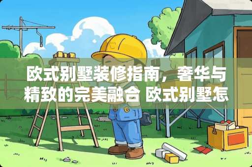 欧式别墅装修指南，奢华与精致的完美融合 欧式别墅怎么装修