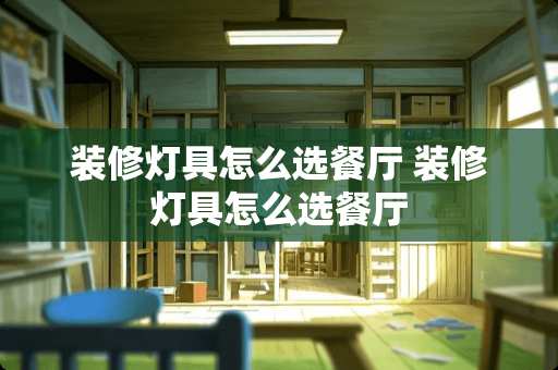 装修灯具怎么选餐厅 装修灯具怎么选餐厅