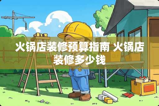 火锅店装修预算指南 火锅店装修多少钱