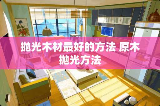 抛光木材最好的方法 原木抛光方法