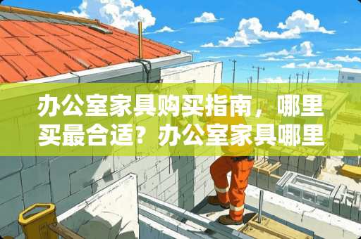 办公室家具购买指南，哪里买最合适？办公室家具哪里买