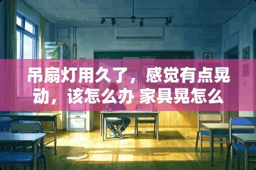 吊扇灯用久了，感觉有点晃动，该怎么办 家具晃怎么办