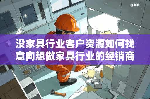 没家具行业客户资源如何找意向想做家具行业的经销商 卖红木上那里找经销商