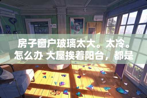 房子窗户玻璃太大。太冷。怎么办 大屋挨着阳台，都是玻璃，怎么安装空调