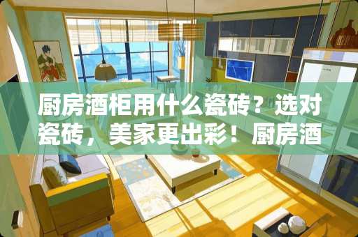 厨房酒柜用什么瓷砖？选对瓷砖，美家更出彩！厨房酒柜用什么瓷砖