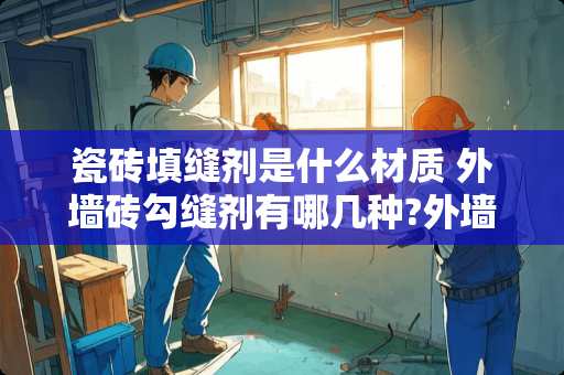 瓷砖填缝剂是什么材质 外墙砖勾缝剂有哪几种?外墙砖勾缝剂有哪些好处