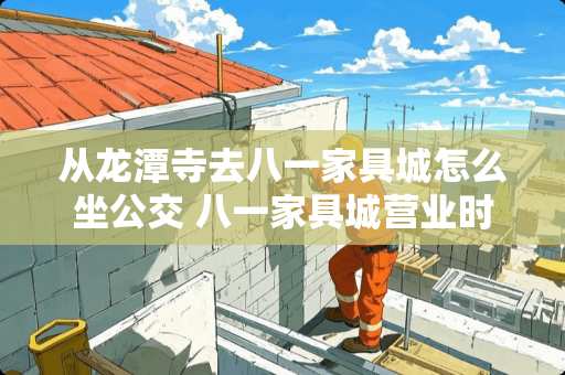 从龙潭寺去八一家具城怎么坐公交 八一家具城营业时间