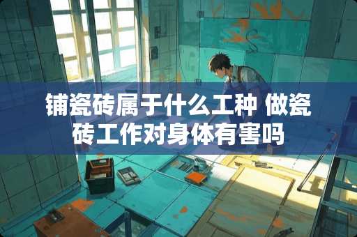 铺瓷砖属于什么工种 做瓷砖工作对身体有害吗