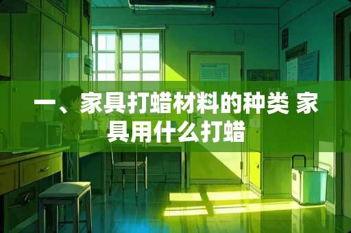 一、家具打蜡材料的种类 家具用什么打蜡