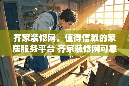 齐家装修网，值得信赖的家居服务平台 齐家装修网可靠吗