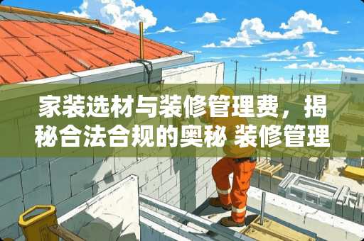 家装选材与装修管理费，揭秘合法合规的奥秘 装修管理费合法吗
