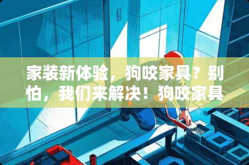 家装新体验，狗咬家具？别怕，我们来解决！狗咬家具怎么办