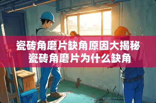 瓷砖角磨片缺角原因大揭秘 瓷砖角磨片为什么缺角
