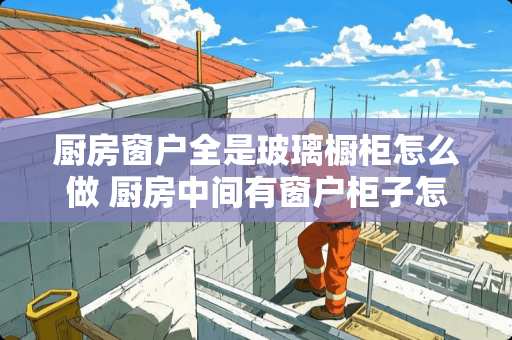 厨房窗户全是玻璃橱柜怎么做 厨房中间有窗户柜子怎么做