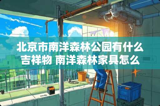 北京市南洋森林公园有什么吉祥物 南洋森林家具怎么样