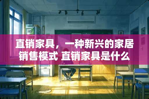 直销家具，一种新兴的家居销售模式 直销家具是什么