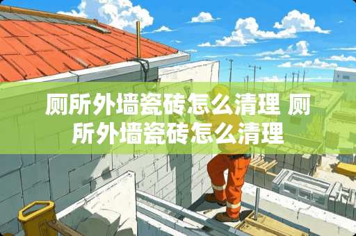 厕所外墙瓷砖怎么清理 厕所外墙瓷砖怎么清理