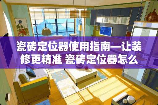 瓷砖定位器使用指南—让装修更精准 瓷砖定位器怎么用