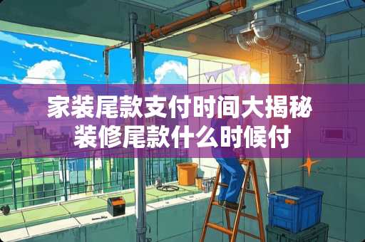 家装尾款支付时间大揭秘 装修尾款什么时候付