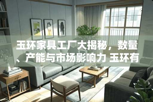 玉环家具工厂大揭秘，数量、产能与市场影响力 玉环有多少家具厂