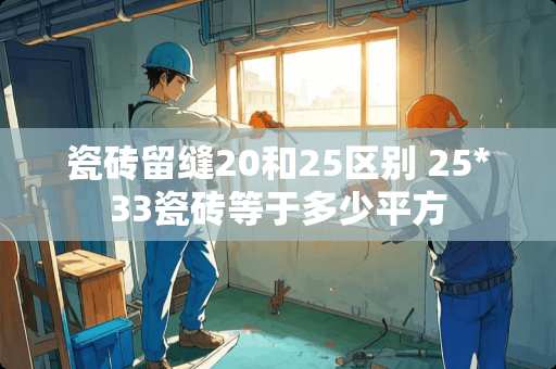 瓷砖留缝20和25区别 25*33瓷砖等于多少平方